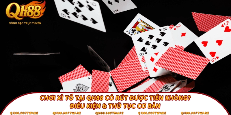 Chơi Xì tố tại QH88 có rút được tiền không? Điều kiện & thủ tục cơ bản