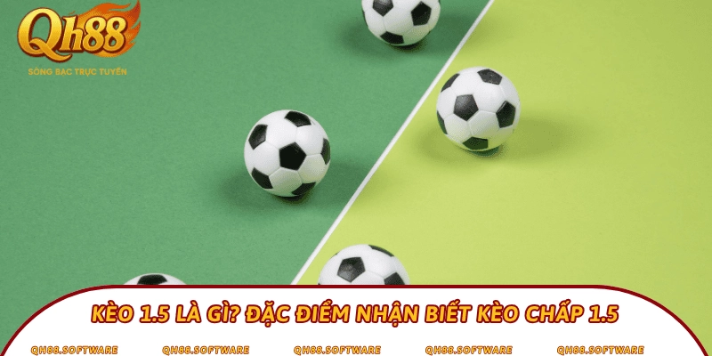 Kèo 1.5 là gì? Đặc điểm nhận biết kèo chấp 1.5