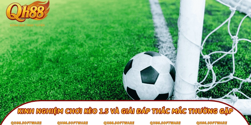 Kinh nghiệm chơi kèo 1.5 và giải đáp thắc mắc thường gặp