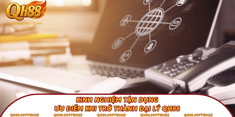 Kinh nghiệm tận dụng ưu điểm khi trở thành đại lý QH88